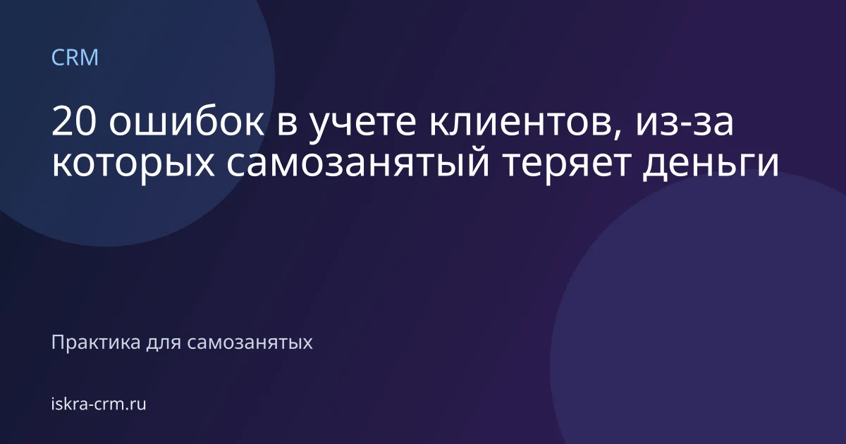 20 ошибок в учете клиентов, из-за которых самозанятый теряет деньги
