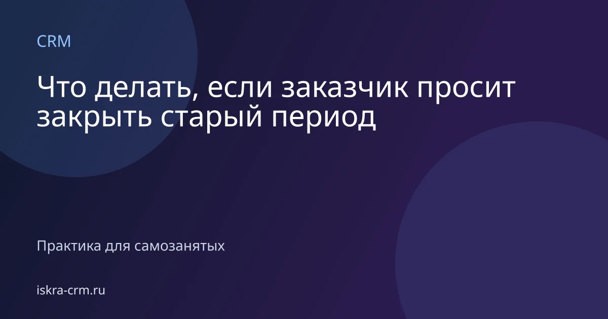 Что делать, если заказчик просит закрыть старый период