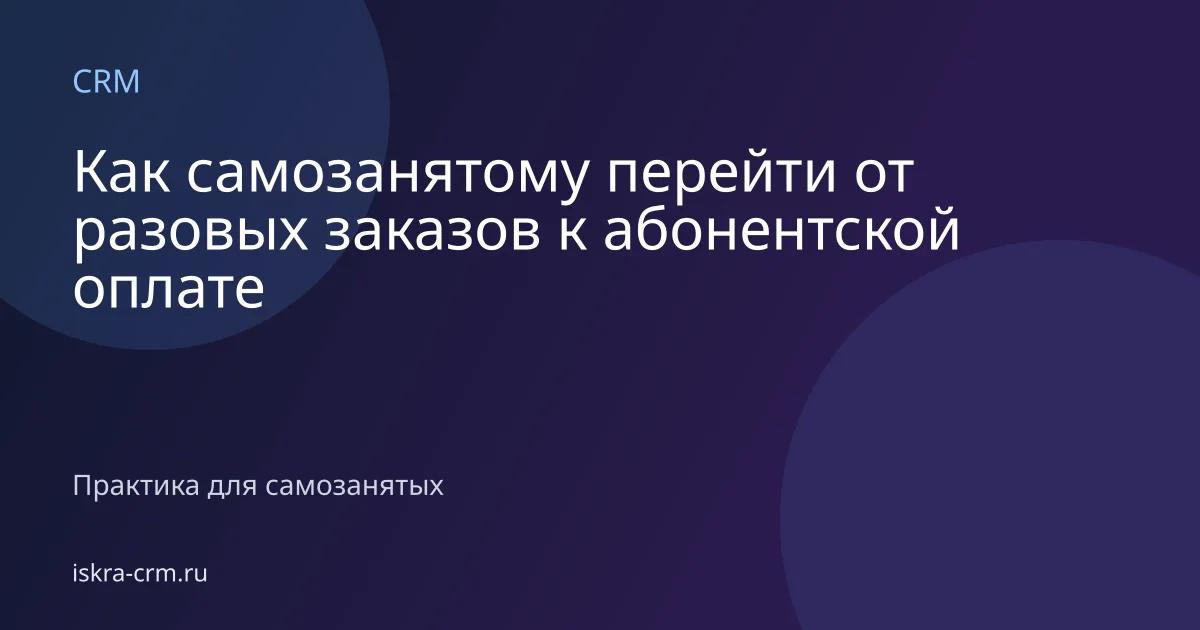 Как самозанятому перейти от разовых заказов к абонентской оплате