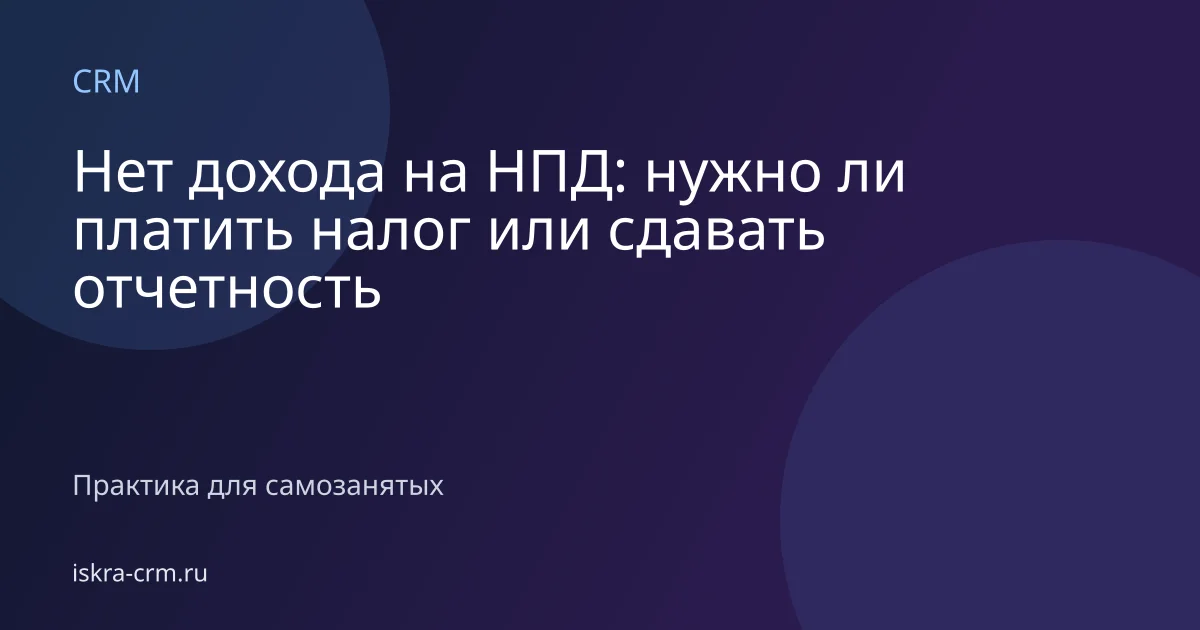 Нет дохода на НПД: нужно ли платить налог или сдавать отчетность