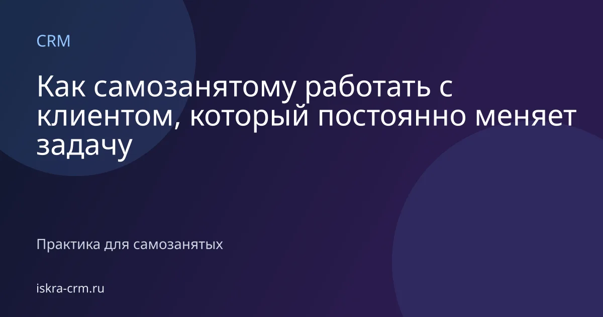 Как самозанятому работать с клиентом, который постоянно меняет задачу